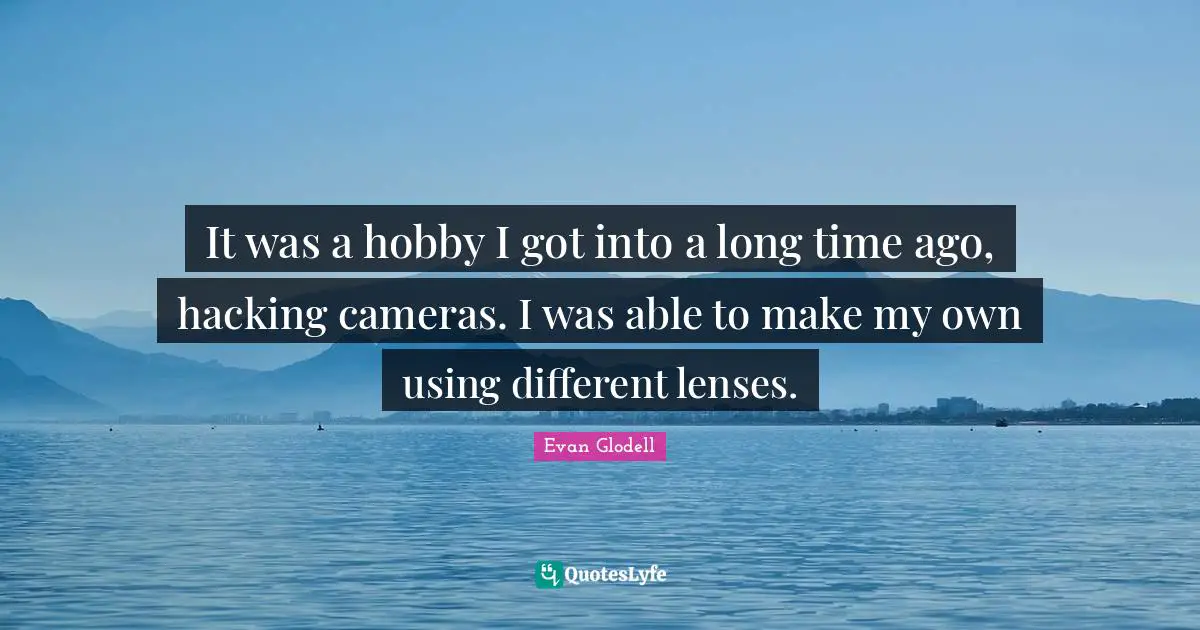 It was a hobby I got into a long time ago, hacking cameras. I was able to make my own using different lenses.