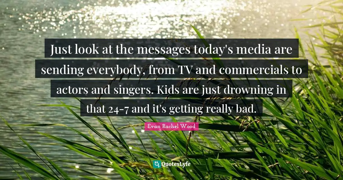 Just look at the messages today's media are sending everybody, from TV and commercials to actors and singers. Kids are just drowning in that 24-7 and it's getting really bad.
