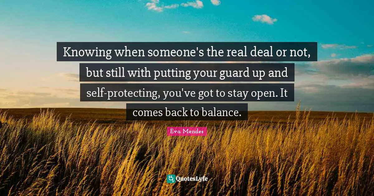 Knowing when someone's the real deal or not, but still with putting your guard up and self-protecting, you've got to stay open. It comes back to balance.