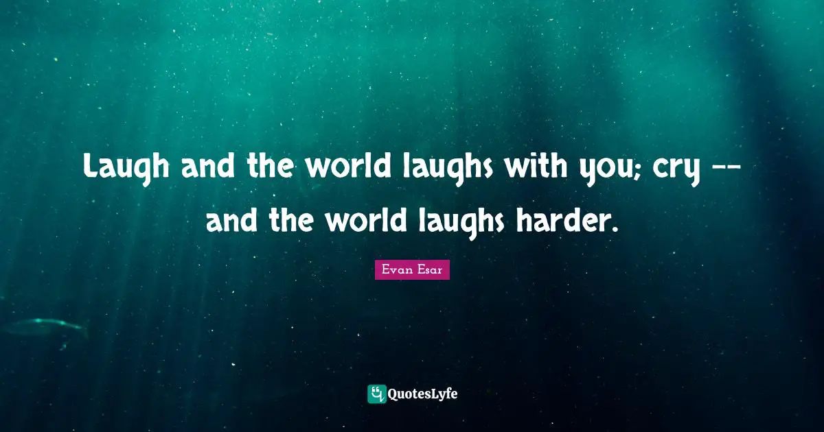 Laugh and the world laughs with you; cry -- and the world laughs harder.