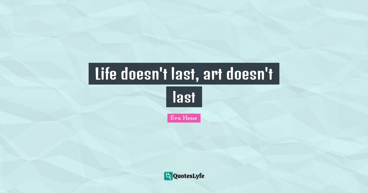 Life doesn't last, art doesn't last