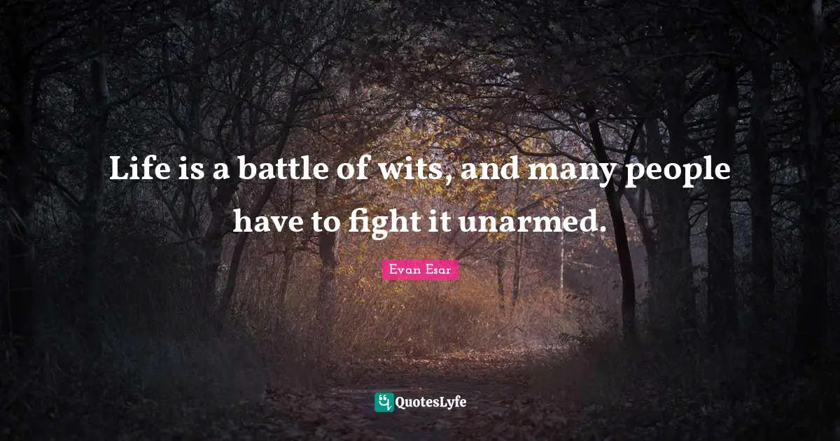 Life is a battle of wits, and many people have to fight it unarmed.