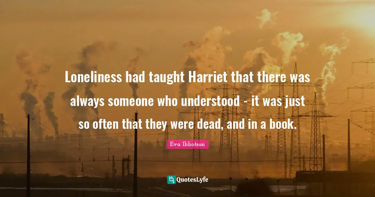 Eva Ibbotson Quotes: "Loneliness had taught Harriet that there was always someone who understood - it was just so often that they were dead, and in a book."