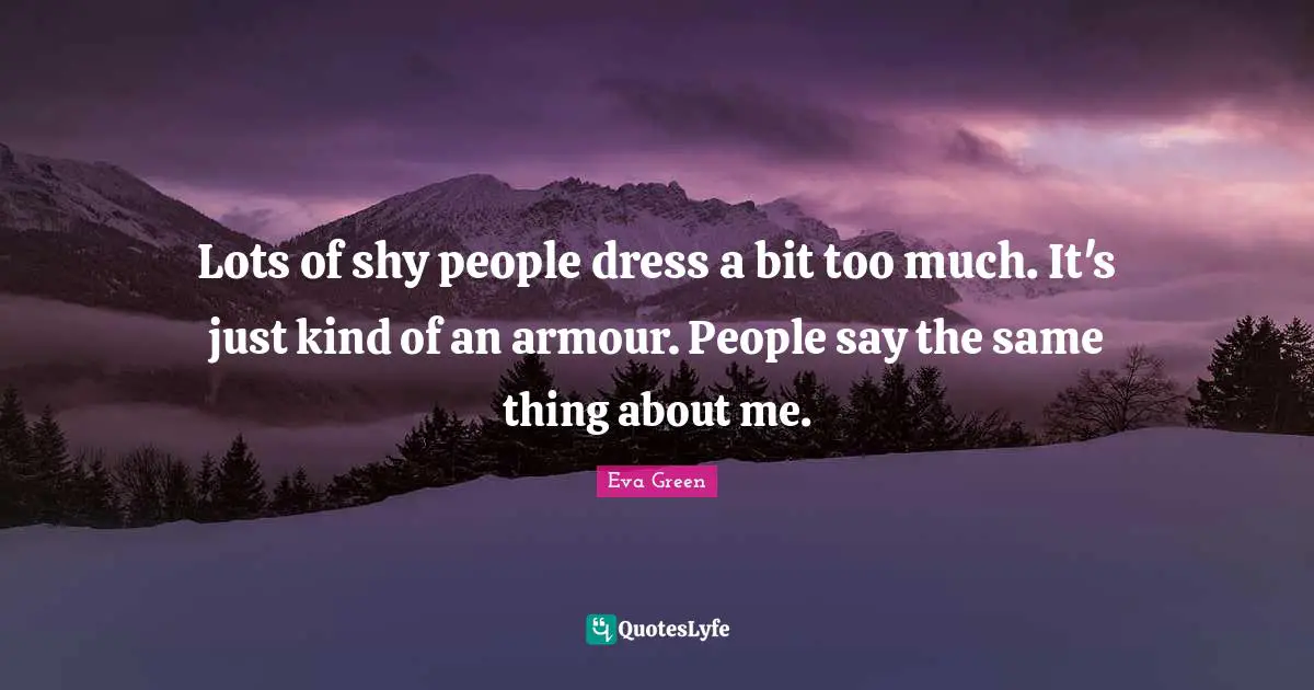 Lots of shy people dress a bit too much. It's just kind of an armour. People say the same thing about me.