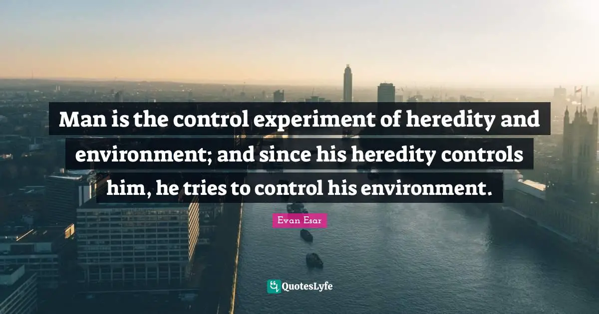 Man is the control experiment of heredity and environment; and since his heredity controls him, he tries to control his environment.