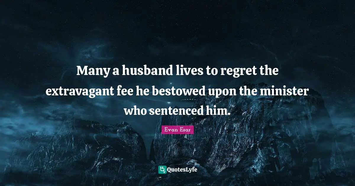 Many a husband lives to regret the extravagant fee he bestowed upon the minister who sentenced him.