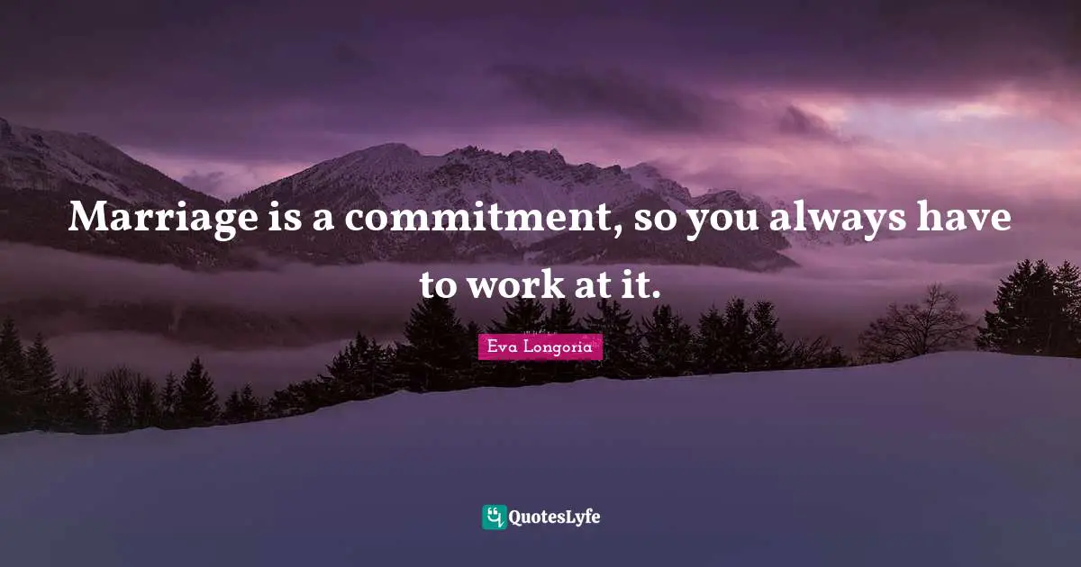 Marriage is a commitment, so you always have to work at it.