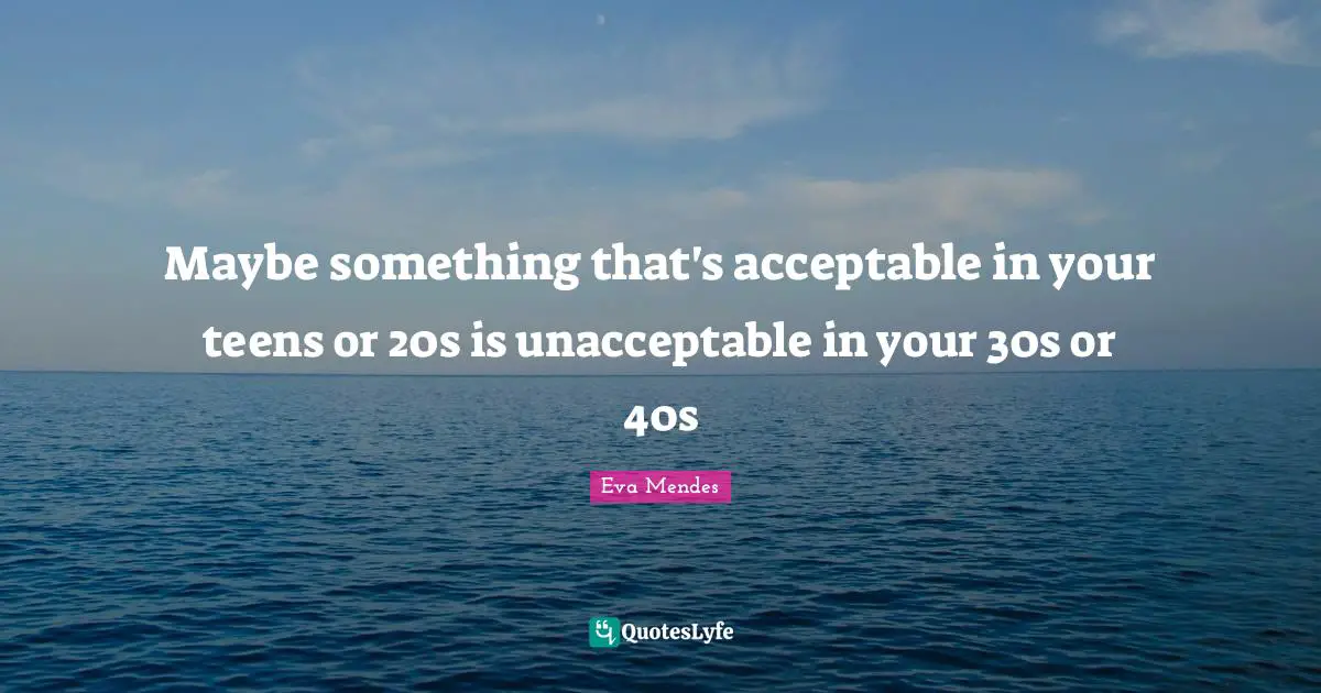 Maybe something that's acceptable in your teens or 20s is unacceptable in your 30s or 40s