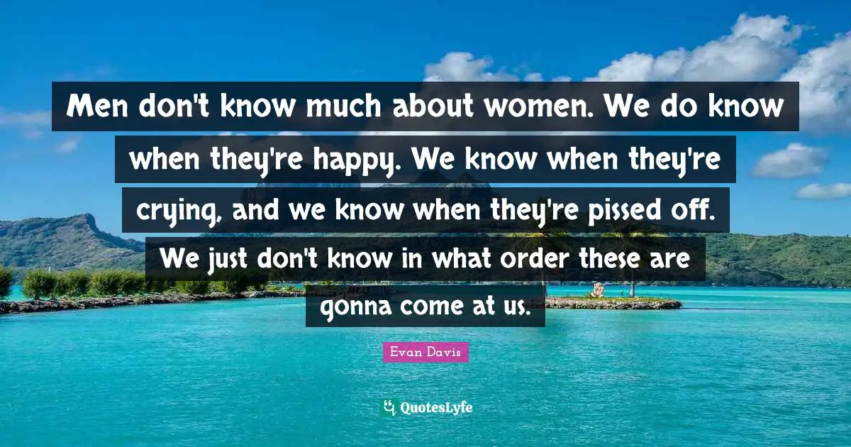Pissed Off Quotes: "Men don't know much about women. We do know when they're happy. We know when they're crying, and we know when they're pissed off. We just don't know in what order these are gonna come at us."