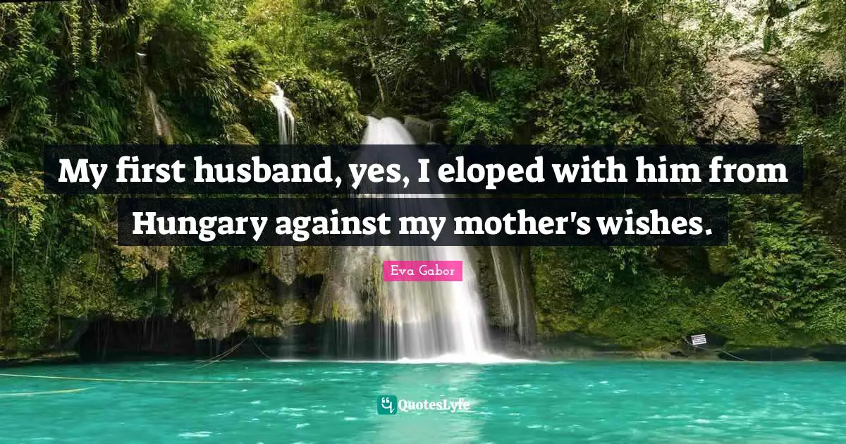Eva Gabor Quotes: "My first husband, yes, I eloped with him from Hungary against my mother's wishes."
