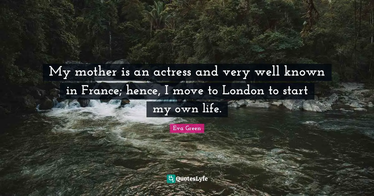 My mother is an actress and very well known in France; hence, I move to London to start my own life.