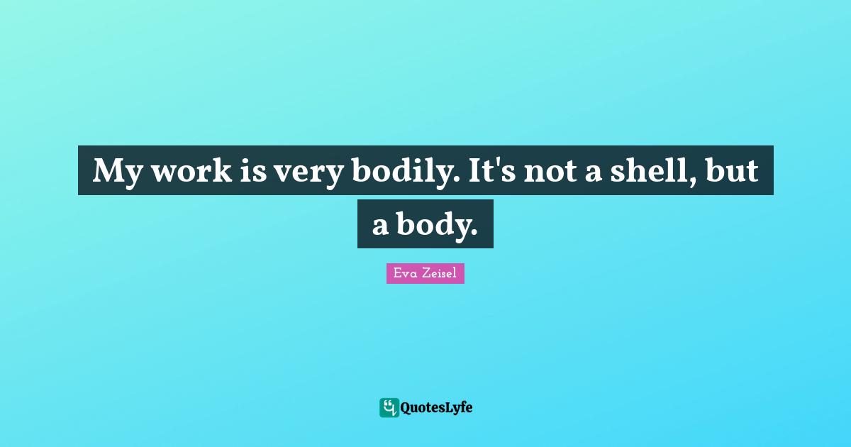 My work is very bodily. It's not a shell, but a body.
