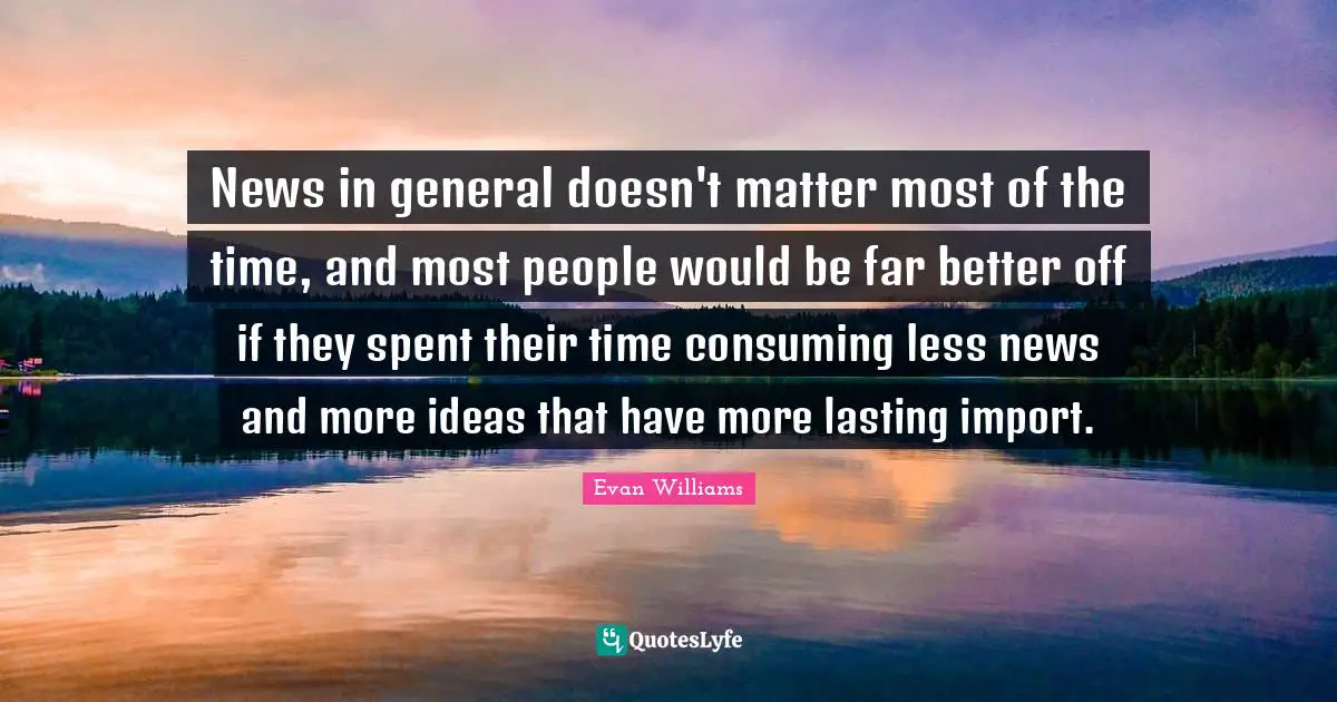 News in general doesn't matter most of the time, and most people would be far better off if they spent their time consuming less news and more ideas that have more lasting import.