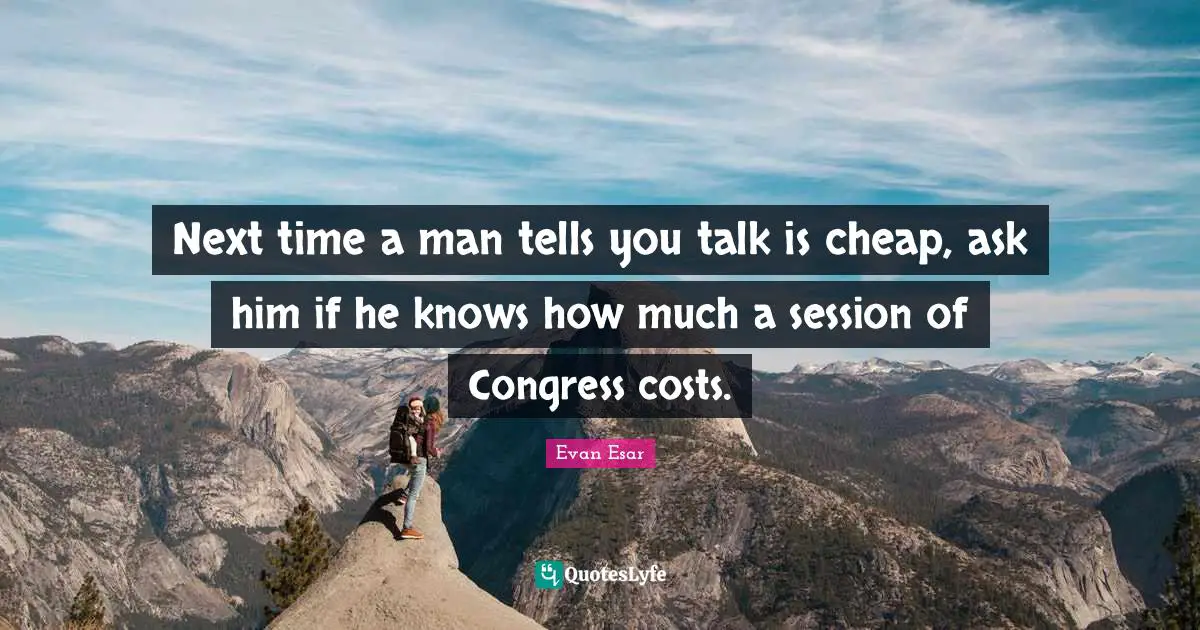 Talk Is Cheap Quotes: "Next time a man tells you talk is cheap, ask him if he knows how much a session of Congress costs."