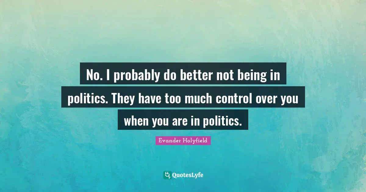 Evander Holyfield Quotes: "No. I probably do better not being in politics. They have too much control over you when you are in politics."