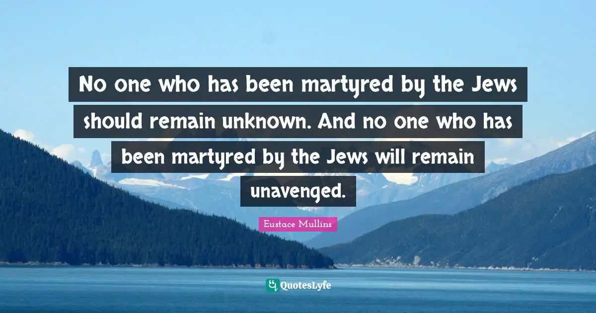 No one who has been martyred by the Jews should remain unknown. And no one who has been martyred by the Jews will remain unavenged.