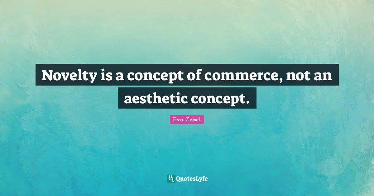 Novelty is a concept of commerce, not an aesthetic concept.
