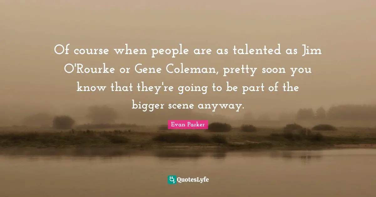 Of course when people are as talented as Jim O'Rourke or Gene Coleman, pretty soon you know that they're going to be part of the bigger scene anyway.