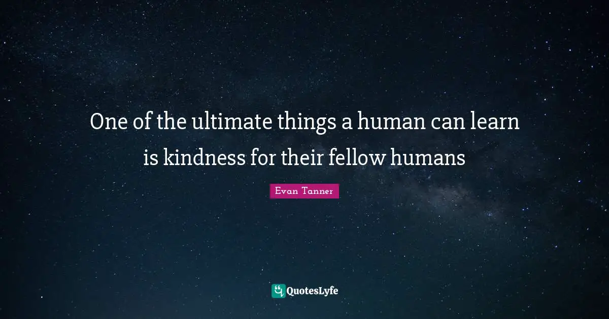 One of the ultimate things a human can learn is kindness for their fellow humans