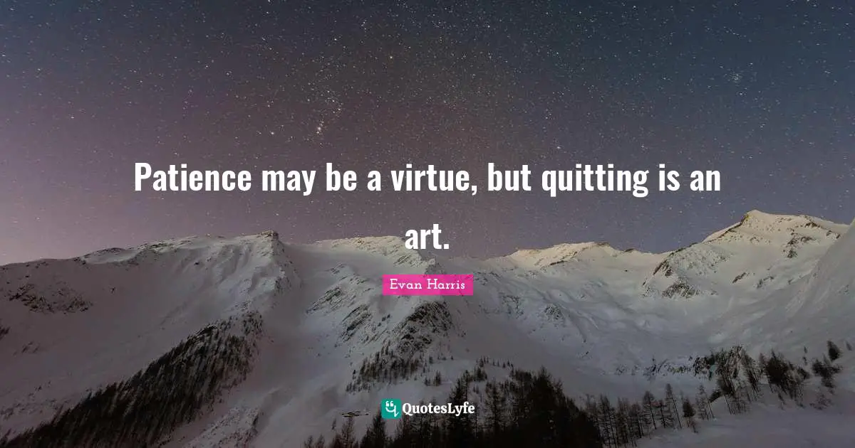 Patience may be a virtue, but quitting is an art.