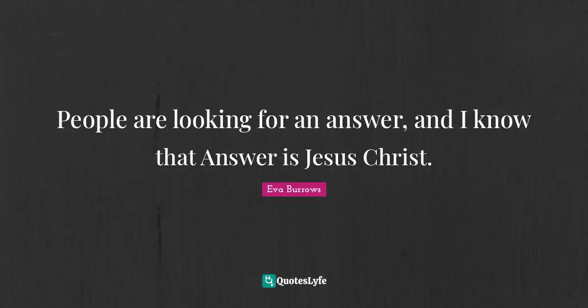 People are looking for an answer, and I know that Answer is Jesus Christ.