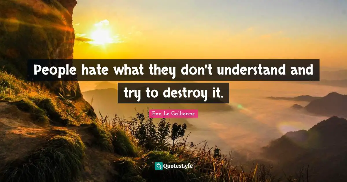 People hate what they don't understand and try to destroy it.