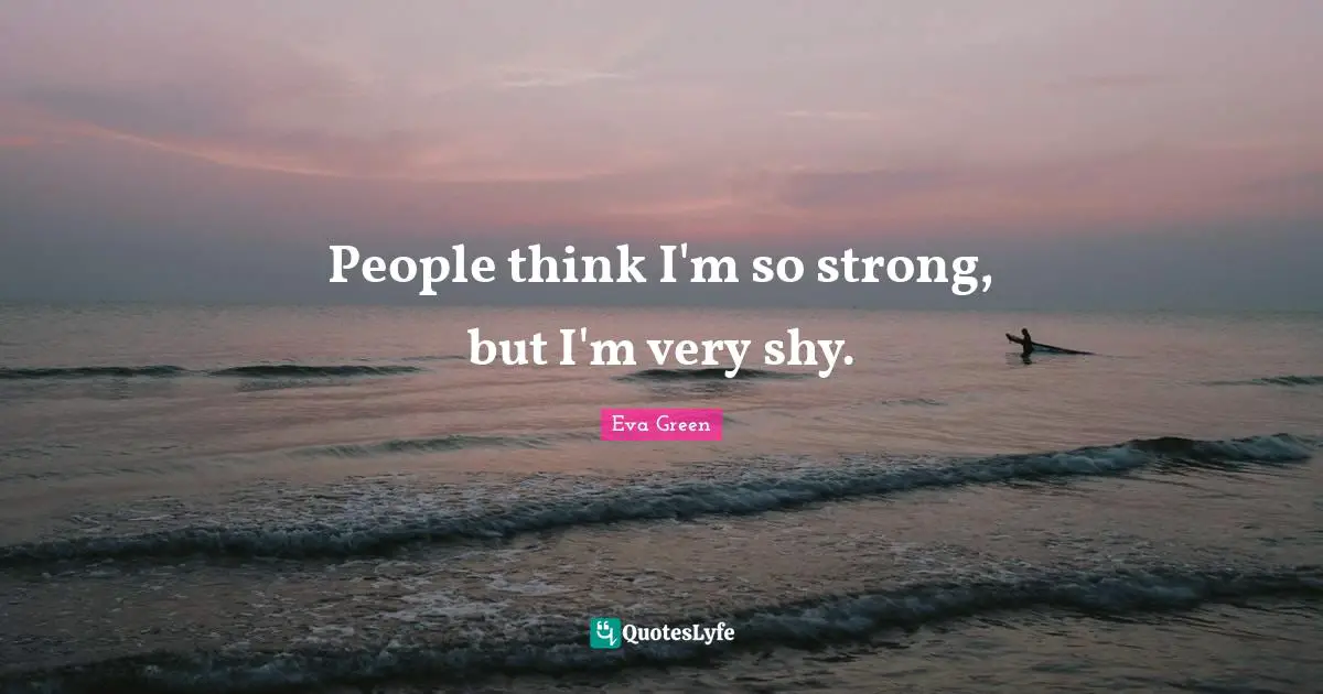 People think I'm so strong, but I'm very shy.