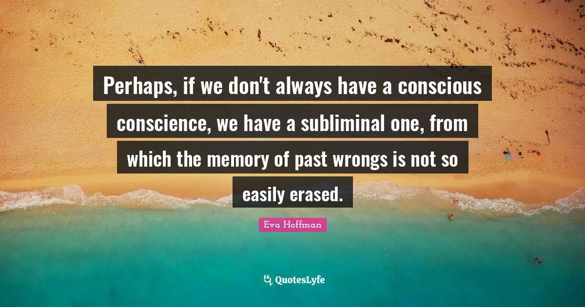 Perhaps, if we don't always have a conscious conscience, we have a subliminal one, from which the memory of past wrongs is not so easily erased.