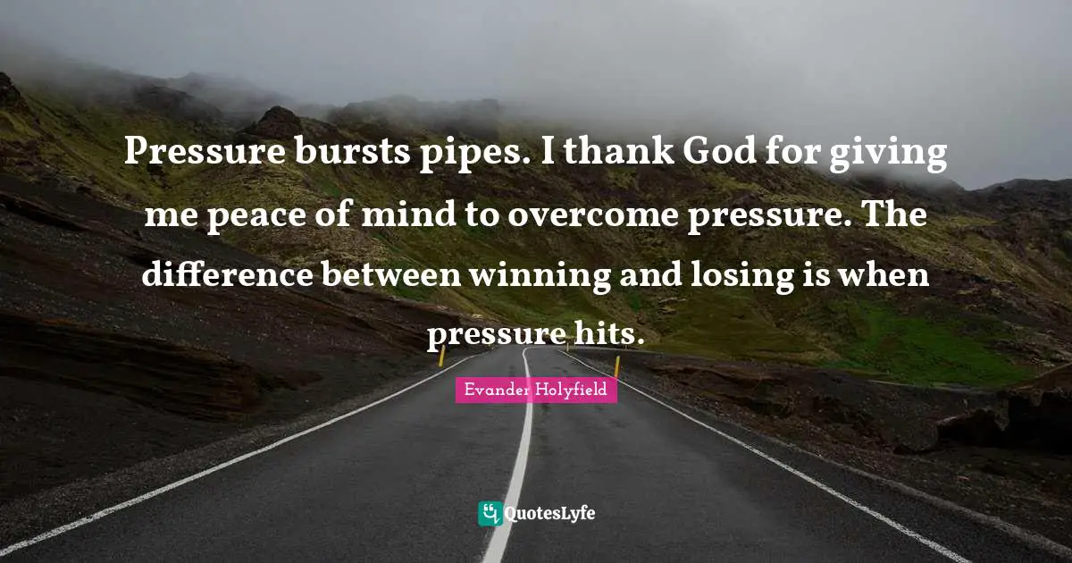 Evander Holyfield Quotes: "Pressure bursts pipes. I thank God for giving me peace of mind to overcome pressure. The difference between winning and losing is when pressure hits."