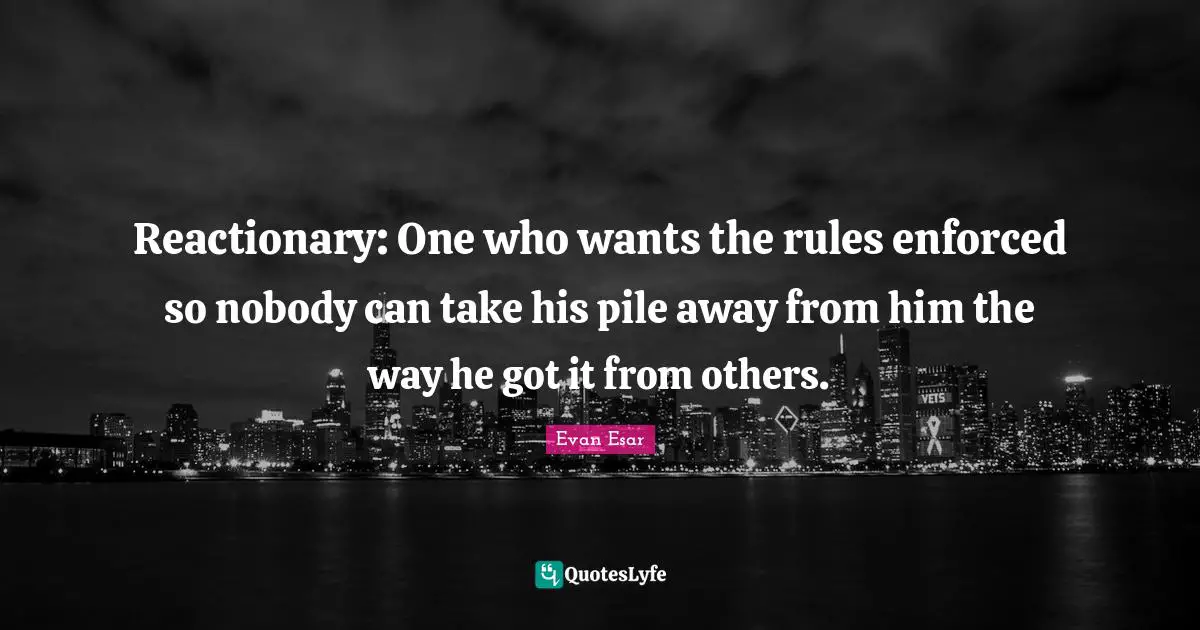 Reactionaries Quotes: "Reactionary: One who wants the rules enforced so nobody can take his pile away from him the way he got it from others."
