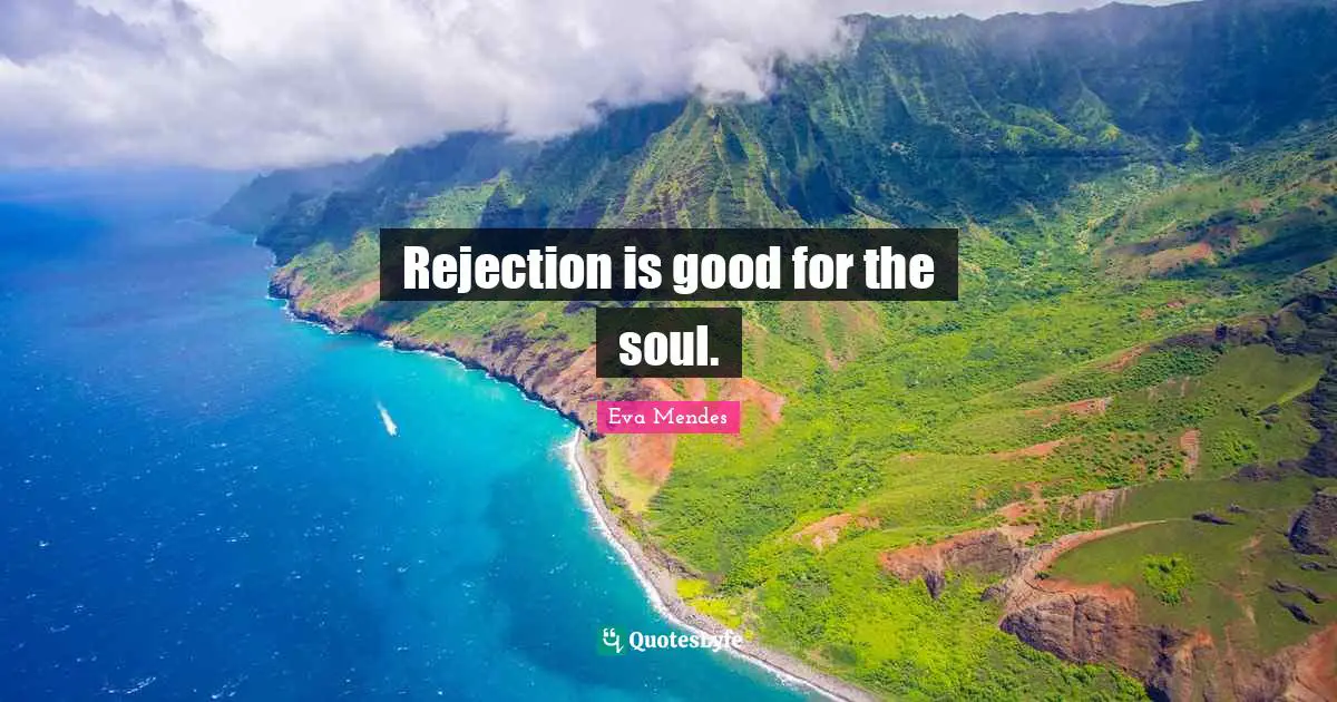 Rejection is good for the soul.