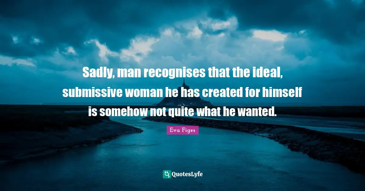 Sadly, man recognises that the ideal, submissive woman he has created for himself is somehow not quite what he wanted.