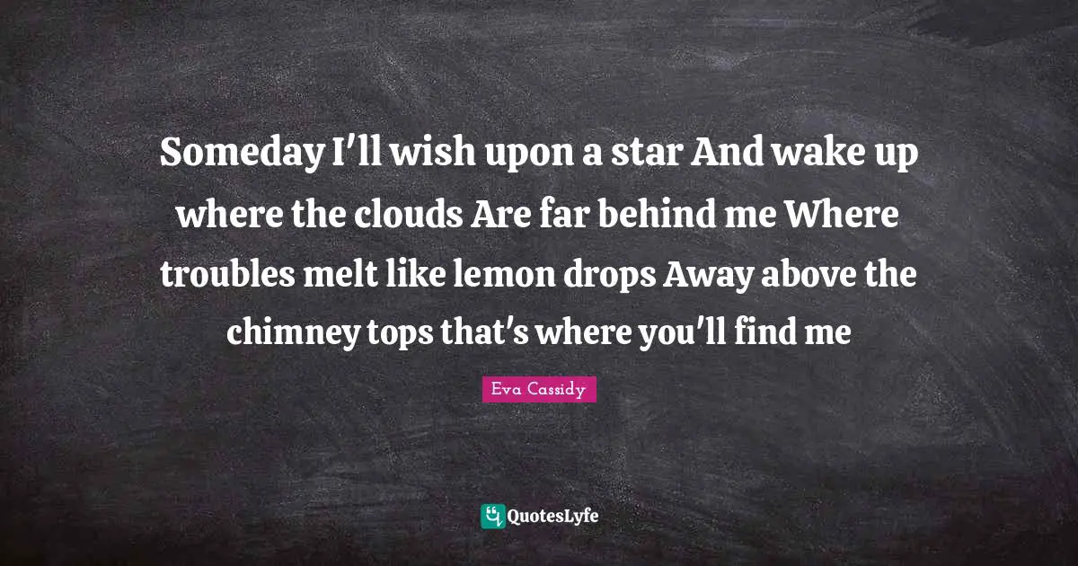Someday Quotes: "Someday I'll wish upon a star And wake up where the clouds Are far behind me Where troubles melt like lemon drops Away above the chimney tops that's where you'll find me"