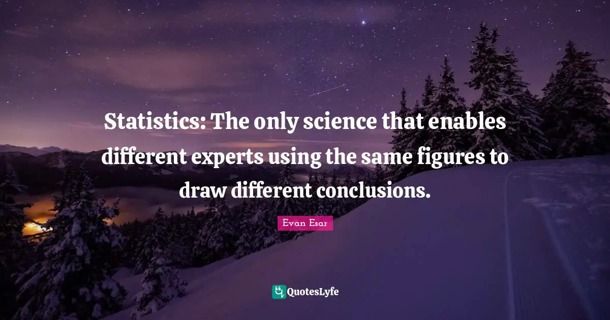 Experts Quotes: "Statistics: The only science that enables different experts using the same figures to draw different conclusions."