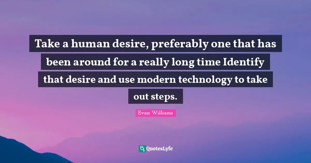 Really Long Quotes: "Take a human desire, preferably one that has been around for a really long time Identify that desire and use modern technology to take out steps."