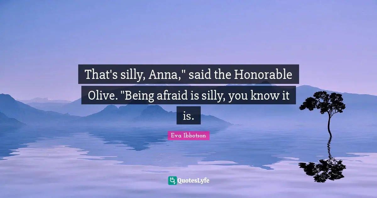 Olives Quotes: "That's silly, Anna," said the Honorable Olive. "Being afraid is silly, you know it is."