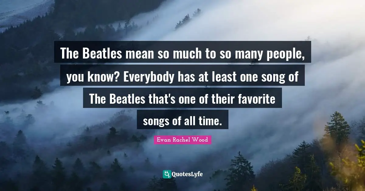 The Beatles mean so much to so many people, you know? Everybody has at least one song of The Beatles that's one of their favorite songs of all time.