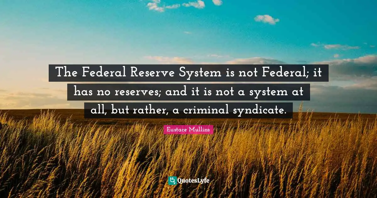 Reserves Quotes: "The Federal Reserve System is not Federal; it has no reserves; and it is not a system at all, but rather, a criminal syndicate."
