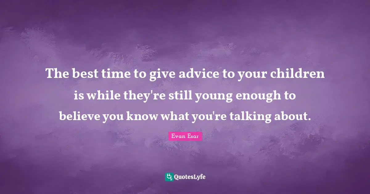 The best time to give advice to your children is while they're still young enough to believe you know what you're talking about.