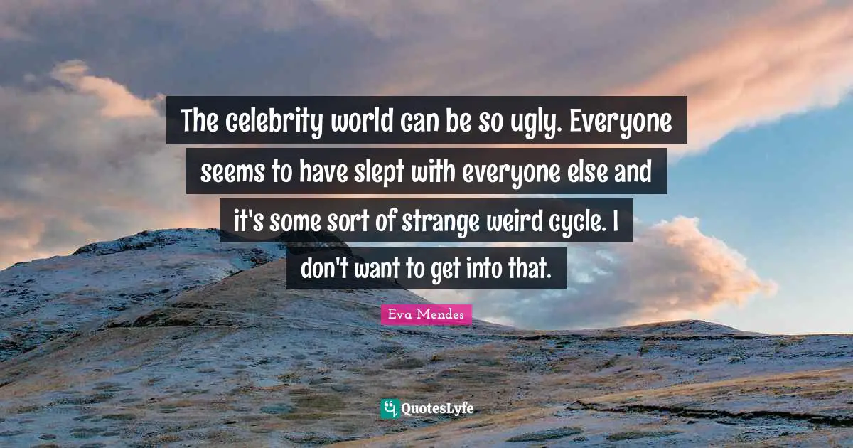 The celebrity world can be so ugly. Everyone seems to have slept with everyone else and it's some sort of strange weird cycle. I don't want to get into that.