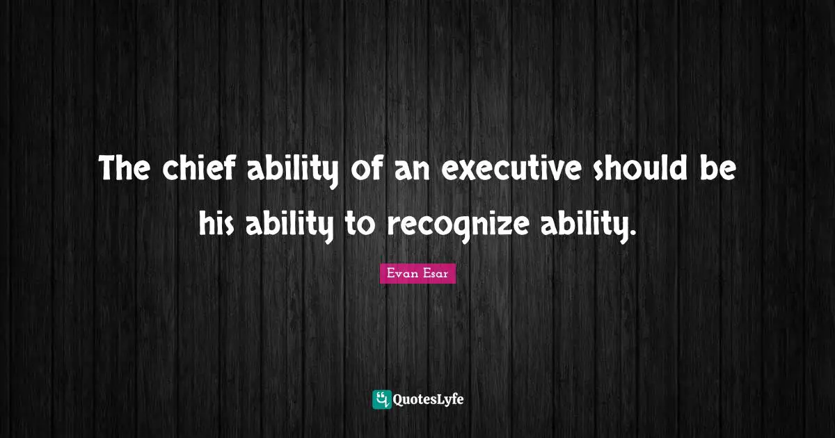 The chief ability of an executive should be his ability to recognize ability.