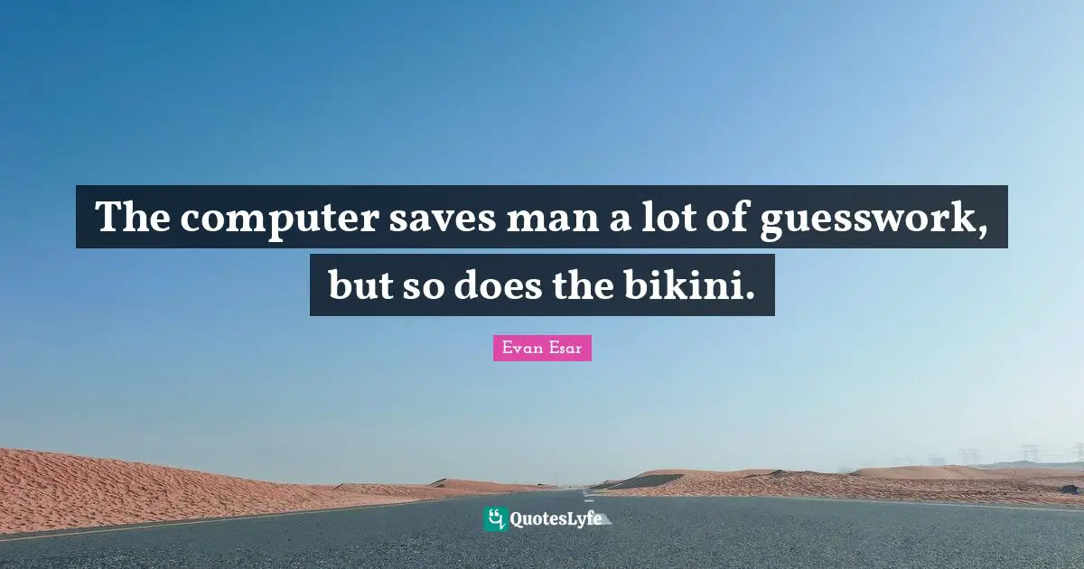 The computer saves man a lot of guesswork, but so does the bikini.