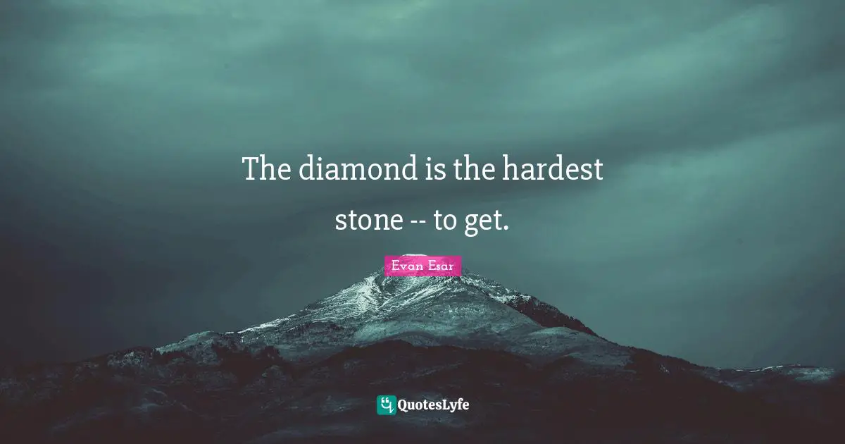 The diamond is the hardest stone -- to get.