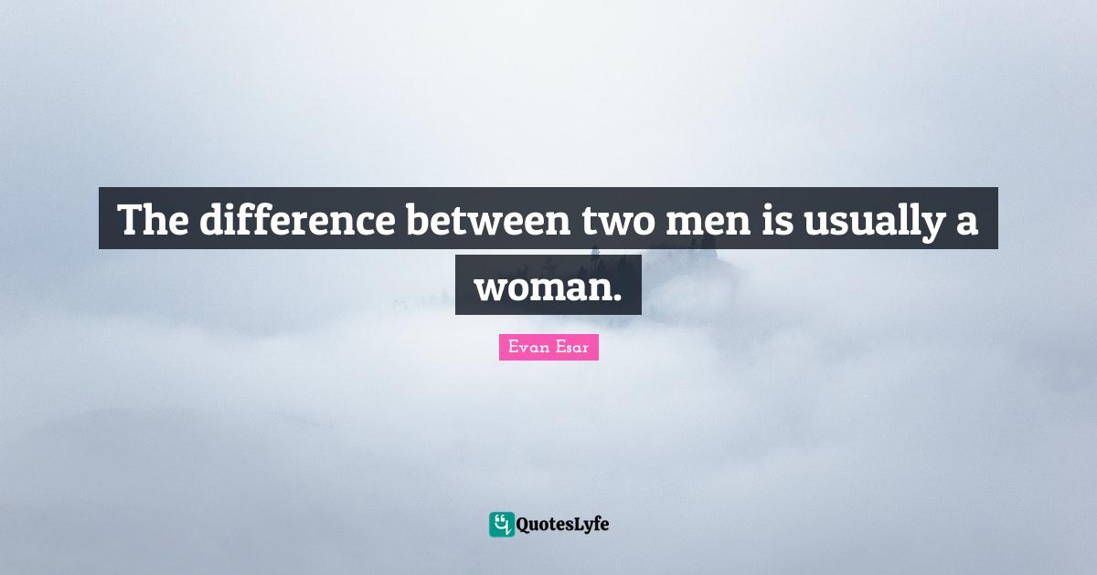The difference between two men is usually a woman.