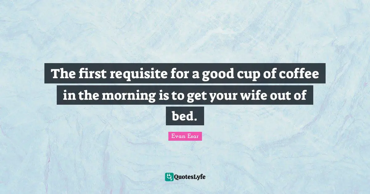 The first requisite for a good cup of coffee in the morning is to get your wife out of bed.