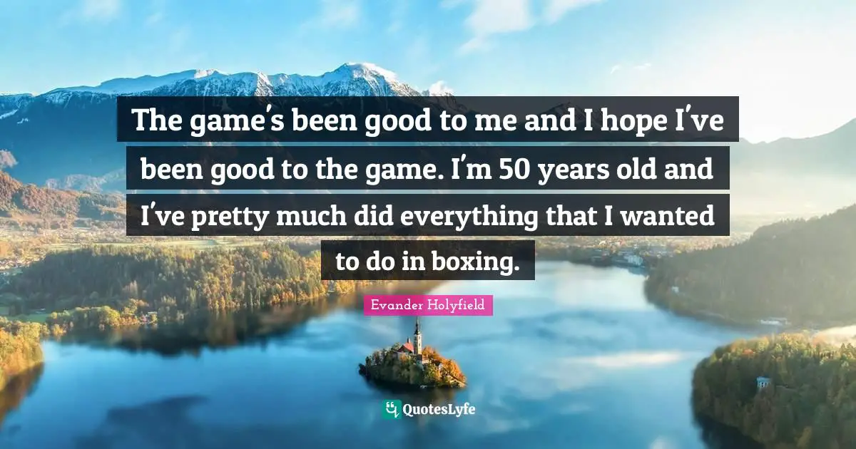 Evander Holyfield Quotes: "The game's been good to me and I hope I've been good to the game. I'm 50 years old and I've pretty much did everything that I wanted to do in boxing."