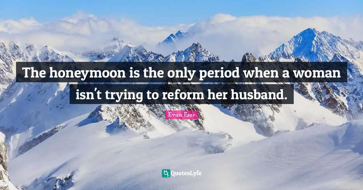 Honeymoon Quotes: "The honeymoon is the only period when a woman isn't trying to reform her husband."