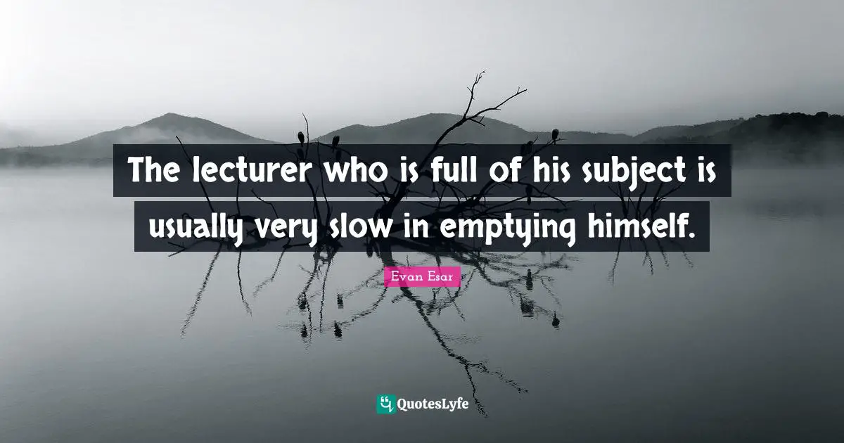 The lecturer who is full of his subject is usually very slow in emptying himself.