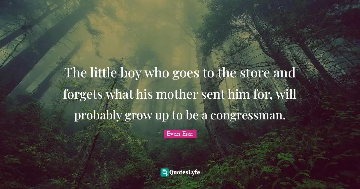 The little boy who goes to the store and forgets what his mother sent him for, will probably grow up to be a congressman.