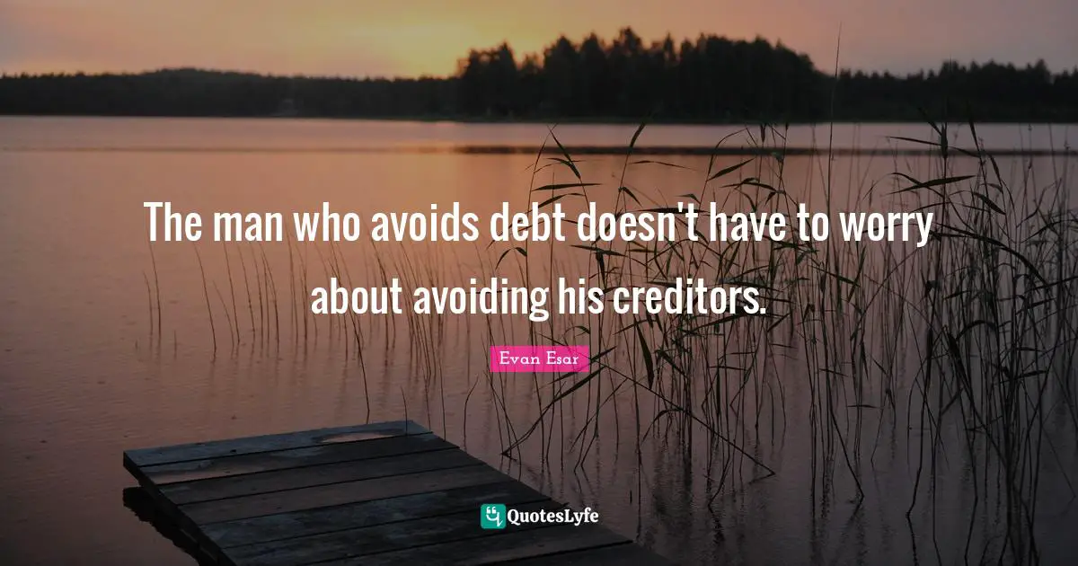 The man who avoids debt doesn't have to worry about avoiding his creditors.